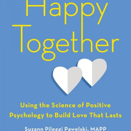 Happy Together: Using the Science of Positive Psychology to Build Love that Lasts