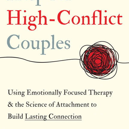 Help for High-Conflict Couples: Using Emotionally Focused Therapy and the Science of Attachment to Build Lasting Connection