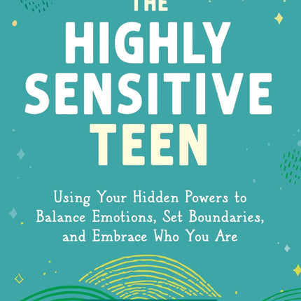 The Highly Sensitive Teen: Using Your Hidden Powers to Balance Emotions, Set Boundaries, and Embrace Who You Are