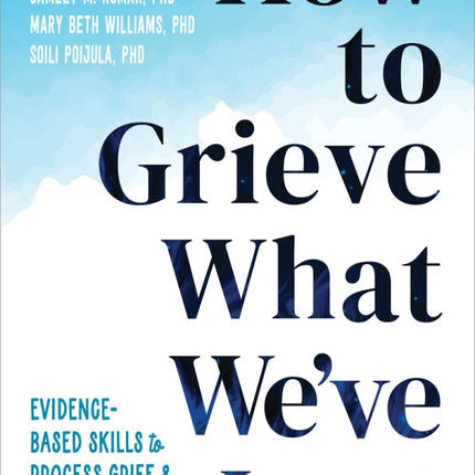 How To Grieve What We've Lost: Evidence-Based Skills to Process Grief and Reconnect with What Matters