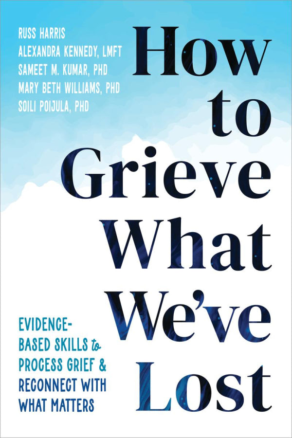 How To Grieve What We've Lost: Evidence-Based Skills to Process Grief and Reconnect with What Matters