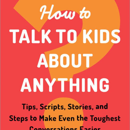 How to Talk to Kids about Anything: Tips, Scripts, Stories, and Steps to Make Even the Toughest Conversations Easier