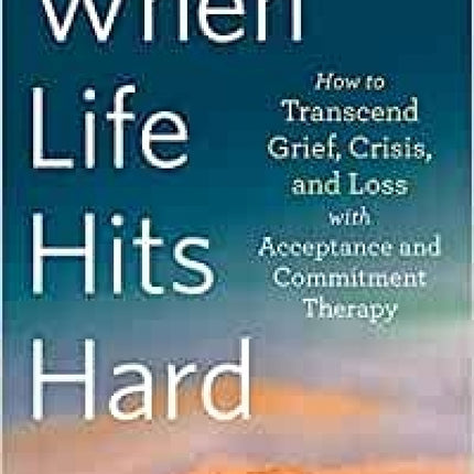 When Life Hits Hard: How To Transcend Grief, Crisis, And Loss With Acceptance And Commitment Therapy