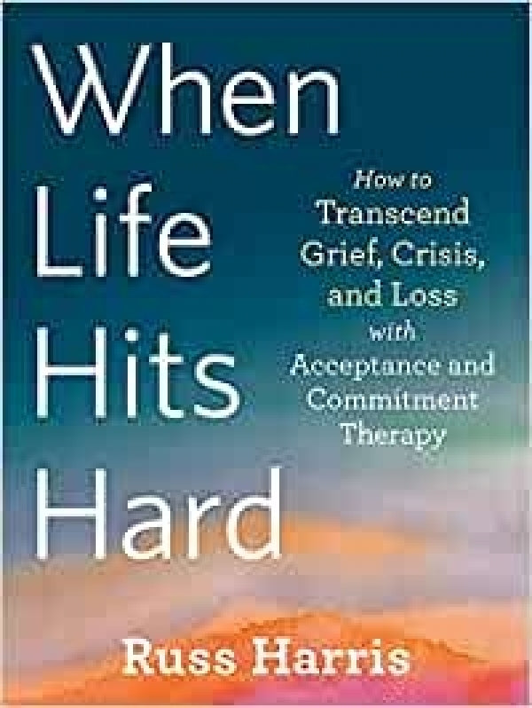 When Life Hits Hard: How To Transcend Grief, Crisis, And Loss With Acceptance And Commitment Therapy