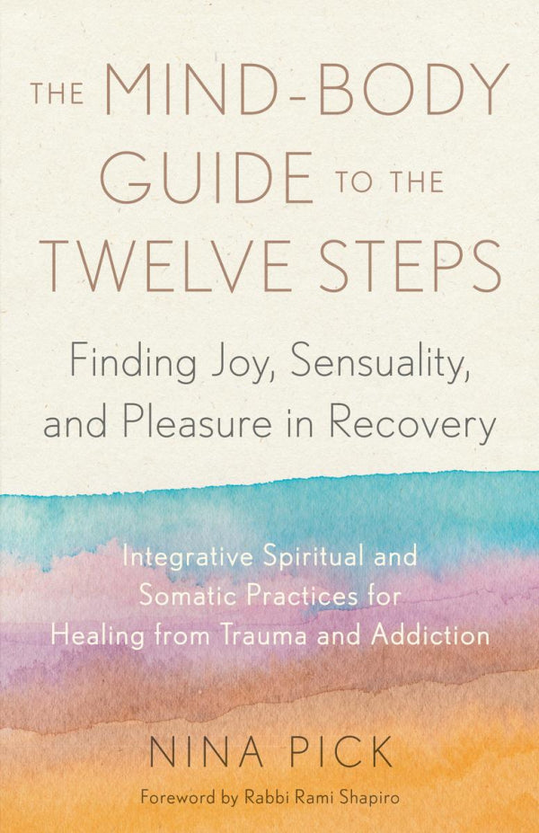 The Mind-Body Guide to the Twelve Steps: Finding Joy, Sensuality, and Pleasure in Recovery - Integrative spiritual and somatic practices for healing from trauma and addiction