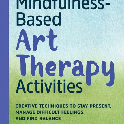 Mindfulness-Based Art Therapy Activities: Creative Techniques to Stay Present, Manage Difficult Feelings, and Find Balance