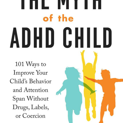 The Myth Of The Adhd Child, Revised Edition: 101 Ways To Improve Your Child's Behavior And Attention Span Without Drugs, Labels, Or Coercion