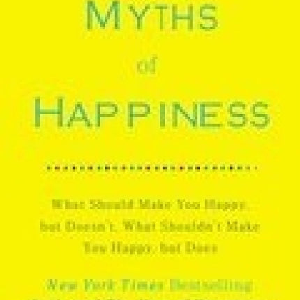 The Myths of Happiness: What Should Make You Happy, but Doesn't, What Shouldn't Make You Happy, but Does