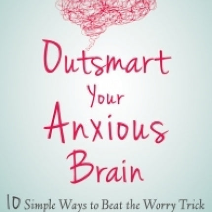 Outsmart Your Anxious Brain: Ten Simple Ways To Beat The Worry Trick