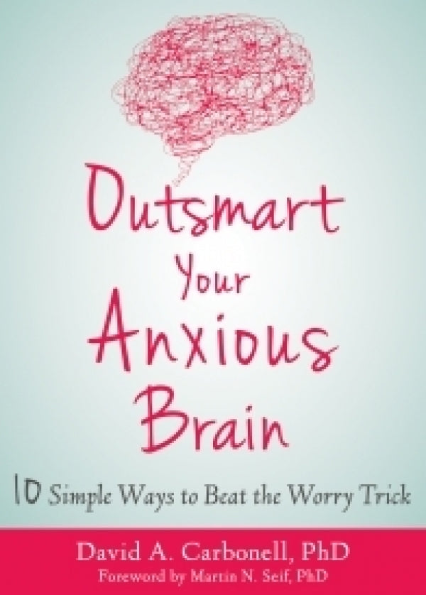 Outsmart Your Anxious Brain: Ten Simple Ways To Beat The Worry Trick