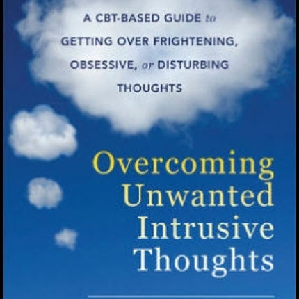 Overcoming Unwanted Intrusive Thoughts: A CBT-Based Guide to Getting Over Frightening, Obsessive, or Disturbing Thoughts