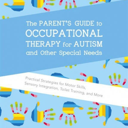 The Parent's Guide to Occupational Therapy for Autism and Other Special Needs: Practical Strategies for Motor Skills, Sensory Integration, Toilet Training, and More
