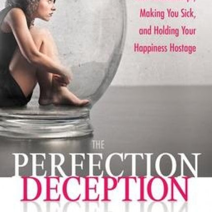 The Perfection Deception: Why Striving to Be Perfect Is Sabotaging Your Relationships, Making You Sick, and Holding Your Happiness Hostage