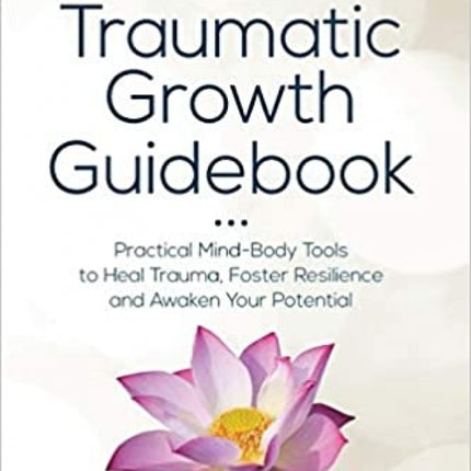The Post-Traumatic Growth Guidebook: Practical Mind-Body Tools to Heal Trauma, Foster Resilience and Awaken Your Potential