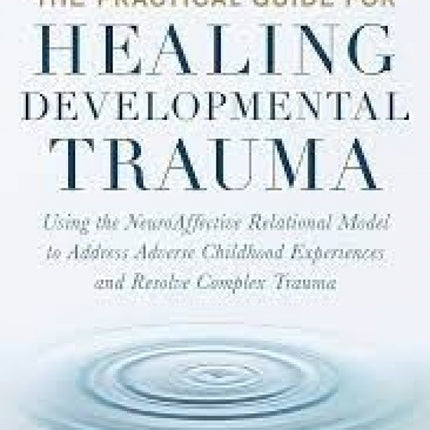 The Practical Guide For Healing Developmental Trauma: Using the NeuroAffective Relational Model to Address Adverse Childhood Experiences and Resolve Complex Trauma