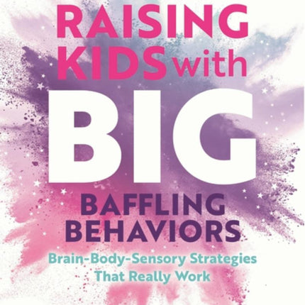 Raising Kids with Big, Baffling Behaviors: Brain-Body-Sensory Strategies That Really Work