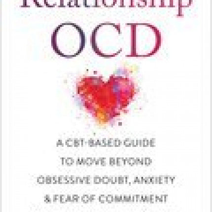 Relationship OCD: A CBT-Based Guide to Move Beyond Obsessive Doubt, Anxiety, and Fear of Commitment in Romantic Relationships