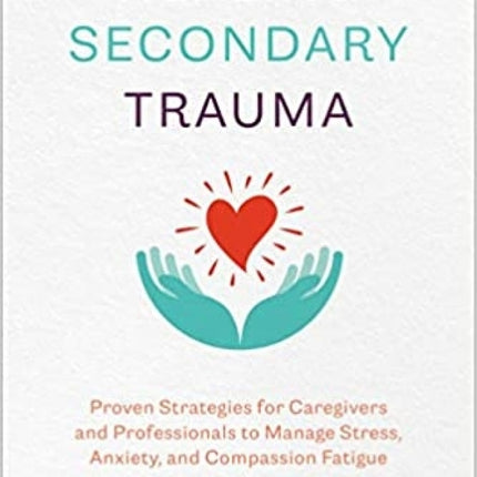 Healing Secondary Trauma: Proven Strategies for Caregivers and Professionals to Manage Stress, Anxiety, and Compassion Fatigue