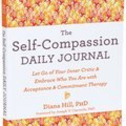 The Self-Compassion Daily Journal: Let Go of Your Inner Critic and Embrace Who You Are with Acceptance and Commitment Therapy