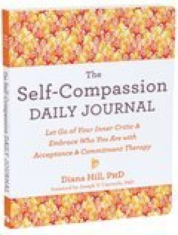 The Self-Compassion Daily Journal: Let Go of Your Inner Critic and Embrace Who You Are with Acceptance and Commitment Therapy