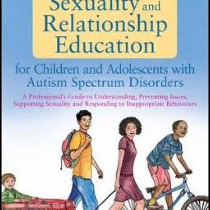 Sexuality and Relationship Education for Children and Adolescents with Autism Spectrum Disorders: A Professional's Guide to Understanding, Preventing Issues, Supporting Sexuality and Responding to Inappropriate Behaviours