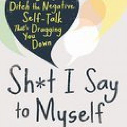 Sh*t I Say to Myself: 40 Ways To Ditch The Negative Self-talk That's Dragging You Down