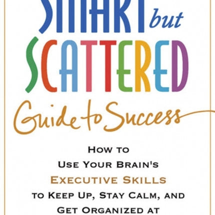 The Smart but Scattered Guide to Success: How to Use Your Brain's Executive Skills to Keep Up, Stay Calm, and Get Organized at Work and at Home