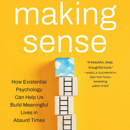 Start Making Sense: How Existential Psychology Can Help Us Build Meaningful Lives in Absurd Times