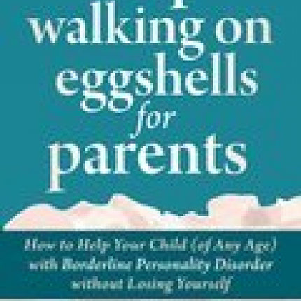 Stop Walking on Eggshells for Parents: How to Help Your Child (of Any Age) with Borderline Personality Disorder without Losing Yourself