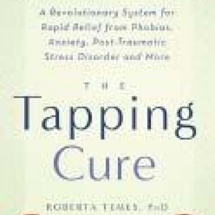 Tapping Cure : A Revolutionary System For Rapid Relief from Phobias, Anxiety, Post Traumatic Stress Disorder and More