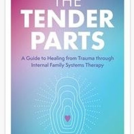 The Tender Parts: A Guide to Healing from Trauma Through Internal Family Systems Therapy