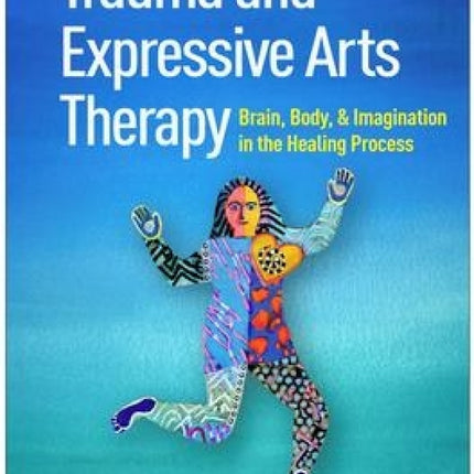Trauma and Expressive Arts Therapy: Brain, Body, and Imagination in the Healing Process