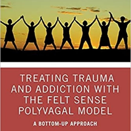 Treating Trauma and Addiction: Treating Trauma and Addiction with the Felt Sense Polyvagal Model: A Bottom-Up Approach