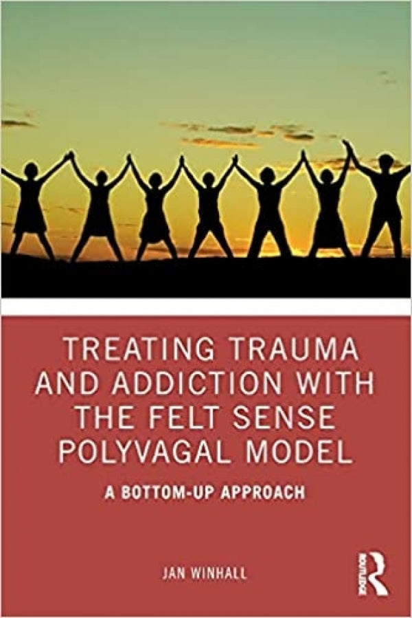 Treating Trauma and Addiction: Treating Trauma and Addiction with the Felt Sense Polyvagal Model: A Bottom-Up Approach