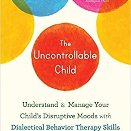 The Uncontrollable Child: Understand and Manage Your Child's Disruptive Moods with Dialectical Behavior Therapy Skills