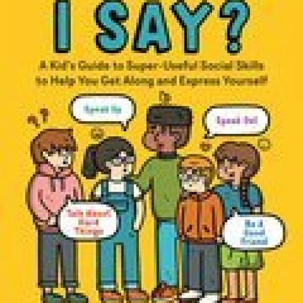 What Can I Say?: A Kid's Guide to Super-Useful Social Skills to Help You Get Along and Express Yourself; Speak Up, Speak Out, Talk about Hard Things, and Be a Good Friend