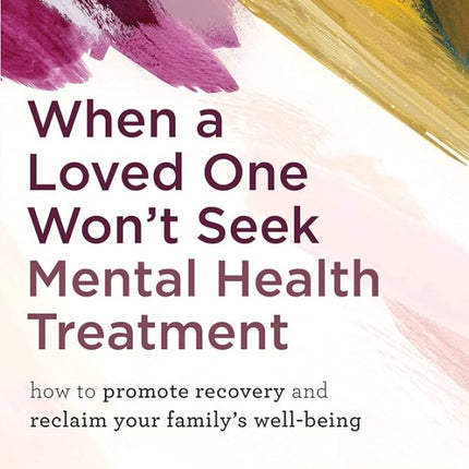When a Loved One Won't Seek Mental Health Treatment: How to Promote Recovery and Reclaim Your Family's Well-Being