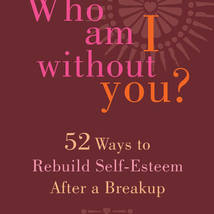 Who Am I Without You?: Fifty-Two Ways to Rebuild Self-Esteem After a Breakup