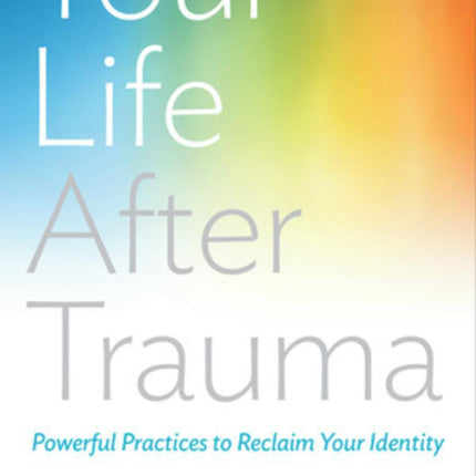 Your Life After Trauma: Powerful Practices To Reclaim Your Identity
